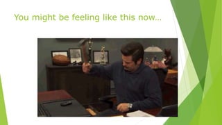 You might be feeling like this now…
 