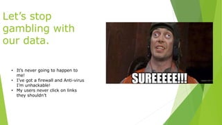 Let’s stop
gambling with
our data.
• It’s never going to happen to
me!
• I’ve got a firewall and Anti-virus
I’m unhackable!
• My users never click on links
they shouldn’t
 
