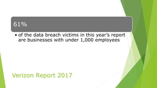 Verizon Report 2017
61%
• of the data breach victims in this year’s report
are businesses with under 1,000 employees
 
