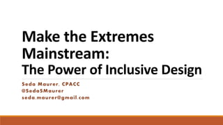 Make the Extremes
Mainstream:
The Power of Inclusive Design
Seda Maurer, CPACC
@SedaSMaurer
seda.maurer@gmail.com
 