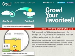 Grow! Social Tipping Platform http://growbutton.com/


                                                       コンテンツの作り手と利用者を繋げること




Flattr social micropayments, http://ﬂattr.com/
 