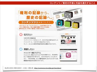 コンテンツ／素材の作者に利益を還元すること




コンテンツツリーをつくろう！ - ニコニ・コモンズ, http://commons.nicovideo.jp/tree/about
 