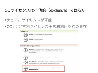 CCライセンスは排他的（exclusive）ではない

•デュアルライセンスが可能
•CC+：非営利ライセンス＋営利利用契約の共存
 
