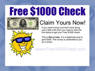 Free $1000 Check Claim Yours Now! www.Free1000Check.com If you need money and don't mind doing just a little work then you need to click the link below to get your Free $1000 check. This is  Not a Loan . It is a legitimate way to get $1000. The money is presented to you as a check.  