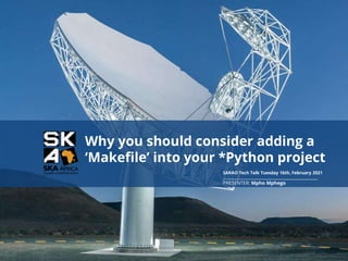 SARAO Tech Talk Tuesday 16th, February 2021
PRESENTER: Mpho Mphego
Why you should consider adding a
‘Makefile’ into your *Python project
 