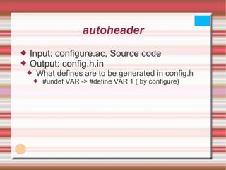 autoheader Input: configure.ac, Source code Output: config.h.in What defines are to be generated in config.h #undef VAR -> #define VAR 1 ( by configure) 