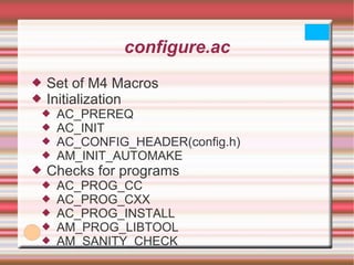 configure.ac Set of M4 Macros Initialization AC_PREREQ AC_INIT AC_CONFIG_HEADER(config.h) AM_INIT_AUTOMAKE Checks for programs AC_PROG_CC AC_PROG_CXX AC_PROG_INSTALL AM_PROG_LIBTOOL AM_SANITY_CHECK 