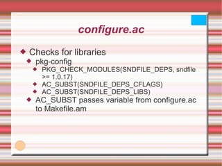 configure.ac Checks for libraries pkg-config PKG_CHECK_MODULES(SNDFILE_DEPS, sndfile >= 1.0.17) AC_SUBST(SNDFILE_DEPS_CFLAGS) AC_SUBST(SNDFILE_DEPS_LIBS) AC_SUBST passes variable from configure.ac to Makefile.am 