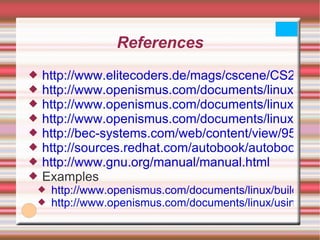 References http://www.elitecoders.de/mags/cscene/CS2/CS2-10.html http://www.openismus.com/documents/linux/automake/automake.shtml http://www.openismus.com/documents/linux/using_libraries/using_libraries.shtml http://www.openismus.com/documents/linux/building_libraries/building_libraries.shtml http://bec-systems.com/web/content/view/95/9/ http://sources.redhat.com/autobook/autobook/autobook_toc.html#SEC_Contents http://www.gnu.org/manual/manual.html Examples http://www.openismus.com/documents/linux/building_libraries/examplelib-0.3.0.tar.gz http://www.openismus.com/documents/linux/using_libraries/examplelib_example-0.3.0.tar.gz 