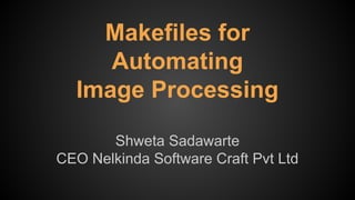 Makefiles for
Automating
Image Processing
Shweta Sadawarte
CEO Nelkinda Software Craft Pvt Ltd
 