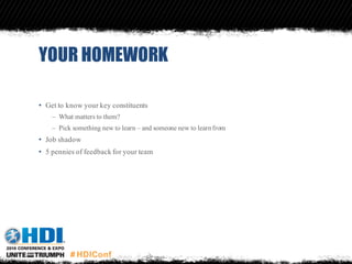 YOUR HOMEWORK
• Get to know your key constituents
– What matters to them?
– Pick something new to learn – and someone new to learnfrom
• Job shadow
• 5 pennies of feedback for your team