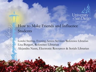 How to Make Friends and Influence
Students
Lorelei Sterling, Evening Access Services/Reference Librarian
Lisa Burgert, Reference Librarian
Alejandra Nann, Electronic Resources & Serials Librarian
 