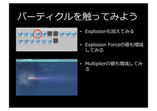 パーティクルを触ってみよう
•  Explosionも加えてみる
•  Explosion  Forceの値も増減
してみる
•  Multiplierの値も増減してみ
る
 