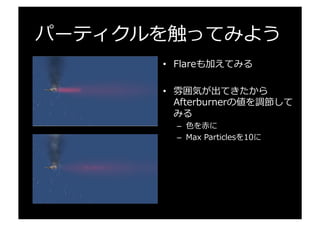 パーティクルを触ってみよう
•  Flareも加えてみる
•  雰囲気が出てきたから
Afterburnerの値を調節して
みる
–  ⾊色を⾚赤に
–  Max  Particlesを10に
 