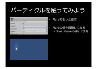 パーティクルを触ってみよう
•  Flareでもっと遊ぶ
•  Flareの値を調節してみる
–  Start  Lifetimeの値を1に変更更
 