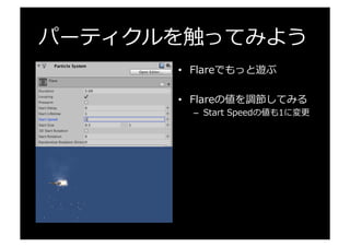 パーティクルを触ってみよう
•  Flareでもっと遊ぶ
•  Flareの値を調節してみる
–  Start  Speedの値も1に変更更
 