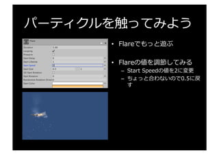 パーティクルを触ってみよう
•  Flareでもっと遊ぶ
•  Flareの値を調節してみる
–  Start  Speedの値を2に変更更
–  ちょっと合わないので0.5に戻
す
 
