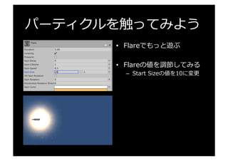 パーティクルを触ってみよう
•  Flareでもっと遊ぶ
•  Flareの値を調節してみる
–  Start  Sizeの値を10に変更更
 