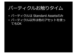 パーティクルお触りタイム
•  パーティクルは  Standard  Assetsのみ
•  パーティクル以外は他のアセットを使っ
てもOK
 