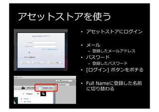 アセットストアを使う
•  アセットストアにログイン
•  メール
–  登録したメールアドレス
•  パスワード
–  登録したパスワード
•  [ログイン]  ボタンをポチる
•  Full  Nameに登録した名前
に切切り替わる
 