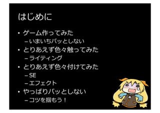 はじめに
•  ゲーム作ってみた
– いまいちパッとしない
•  とりあえず⾊色々触ってみた
– ライティング
•  とりあえず⾊色々付けてみた
– SE
– エフェクト
•  やっぱりパッとしない
– コツを掴もう！
 