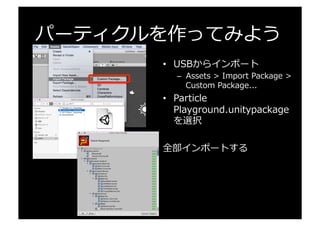 パーティクルを作ってみよう
•  USBからインポート
–  Assets  >  Import  Package  >  
Custom  Package...
•  Particle  
Playground.unitypackage
を選択
全部インポートする
 