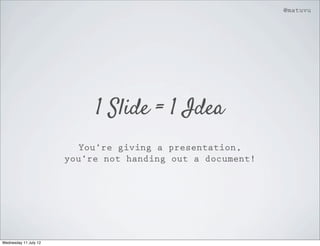 @matuvu




                            1 Slide = 1 Idea
                          You’re giving a presentation,
                       you’re not handing out a document!




Wednesday 11 July 12
 