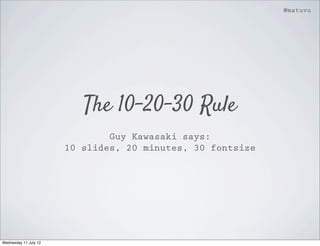 @matuvu




                          The 10-20-30 Rule
                               Guy Kawasaki says:
                       10 slides, 20 minutes, 30 fontsize




Wednesday 11 July 12
 