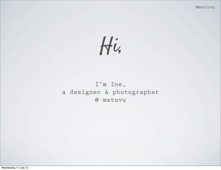 @matuvu




                                Hi,
                                I’m Ine,
                       a designer & photographer
                                @ matuvu




Wednesday 11 July 12
 