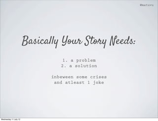 @matuvu




                       Basically Your Story Needs:
                                 1. a problem
                                2. a solution

                             inbeween some crises
                              and atleast 1 joke




Wednesday 11 July 12
 