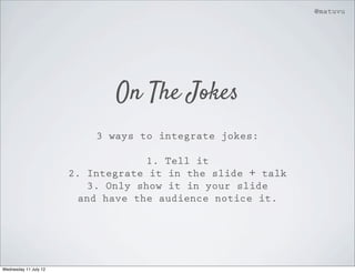 @matuvu




                              On The Jokes
                           3 ways to integrate jokes:

                                     1. Tell it
                       2. Integrate it in the slide + talk
                           3. Only show it in your slide
                         and have the audience notice it.




Wednesday 11 July 12
 