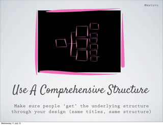 @matuvu




           Use A Comprehensive Structure
           Make sure people ‘get’ the underlying structure
          through your design (same titles, same structure)

Wednesday 11 July 12
 