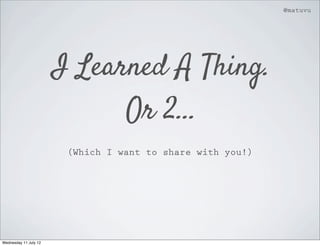 @matuvu




                       I Learned A Thing.
                             Or 2...
                        (Which I want to share with you!)




Wednesday 11 July 12
 