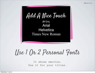 @matuvu




                           Add A Nice Touch
                                    Not Only

                                    Arial
                                 Helvetica
                              Times New Roman




                       Use 1 Or 2 Personal Fonts
                               It shows emotion.
                            Use it for your titles.

Wednesday 11 July 12
 