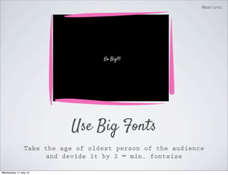 @matuvu




                                   Go Big!!!




                           Use Big Fonts
                Take the age of oldest person of the audience
                      and devide it by 2 = min. fontsize

Wednesday 11 July 12
 