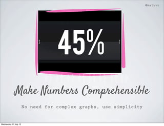 @matuvu




                                   45%
             Make Numbers Comprehensible
                       No need for complex graphs, use simplicity


Wednesday 11 July 12
 