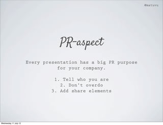 @matuvu




                                   PR-aspect
                       Every presentation has a big PR purpose
                                  for your company.

                                 1. Tell who you are
                                   2. Don’t overdo
                                3. Add share elements




Wednesday 11 July 12
 