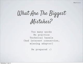 @matuvu




                       What Are The Biggest
                            Mistakes?
                               Too many words
                                 No practice
                              Technical hassle
                         (bad internet connection,
                              missing adaptor)

                              Be prepared :)




Wednesday 11 July 12
 