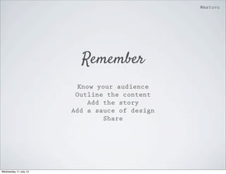 @matuvu




                         Remember
                         Know your audience
                        Outline the content
                            Add the story
                       Add a sauce of design
                                Share




Wednesday 11 July 12
 