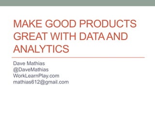 MAKE GOOD PRODUCTS
GREAT WITH DATAAND
ANALYTICS
Dave Mathias
@DaveMathias
WorkLearnPlay.com
mathias612@gmail.com
 