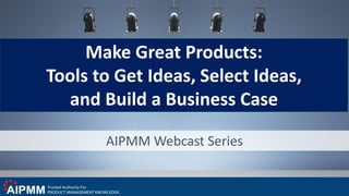AIPMM Webcast Series
Make Great Products:
Tools to Get Ideas, Select Ideas,
and Build a Business Case
 