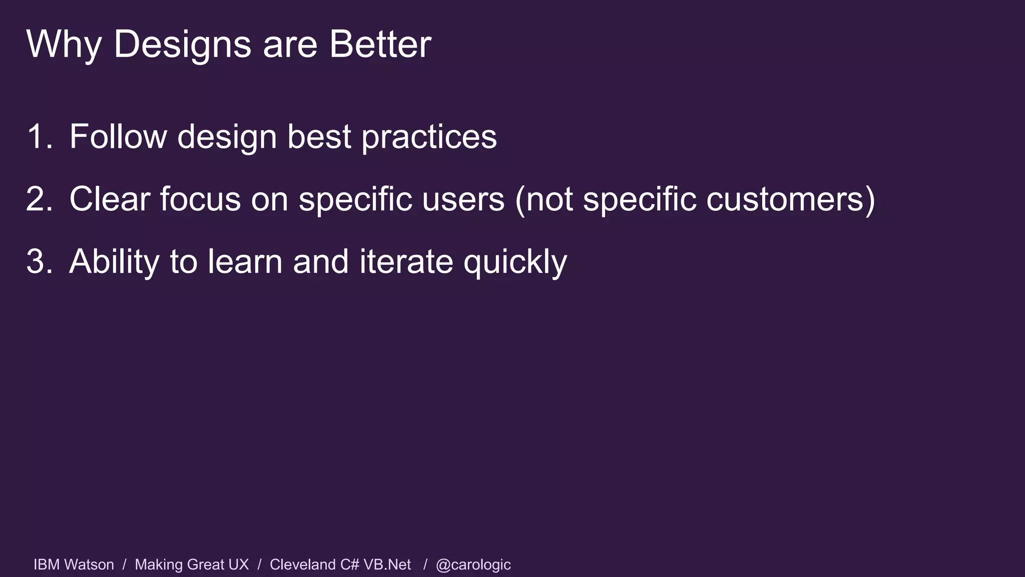IBM Watson / Making Great UX / Cleveland C# VB.Net / @carologic
1. Follow design best practices
2. Clear focus on specific users (not specific customers)
3. Ability to learn and iterate quickly
Why Designs are Better
 