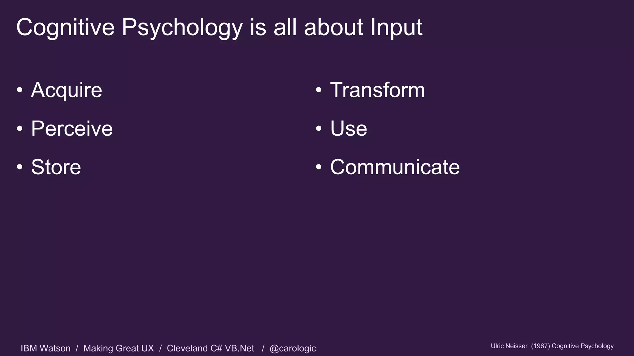 IBM Watson / Making Great UX / Cleveland C# VB.Net / @carologic
Cognitive Psychology is all about Input
• Acquire
• Perceive
• Store
• Transform
• Use
• Communicate
Ulric Neisser (1967) Cognitive Psychology
 