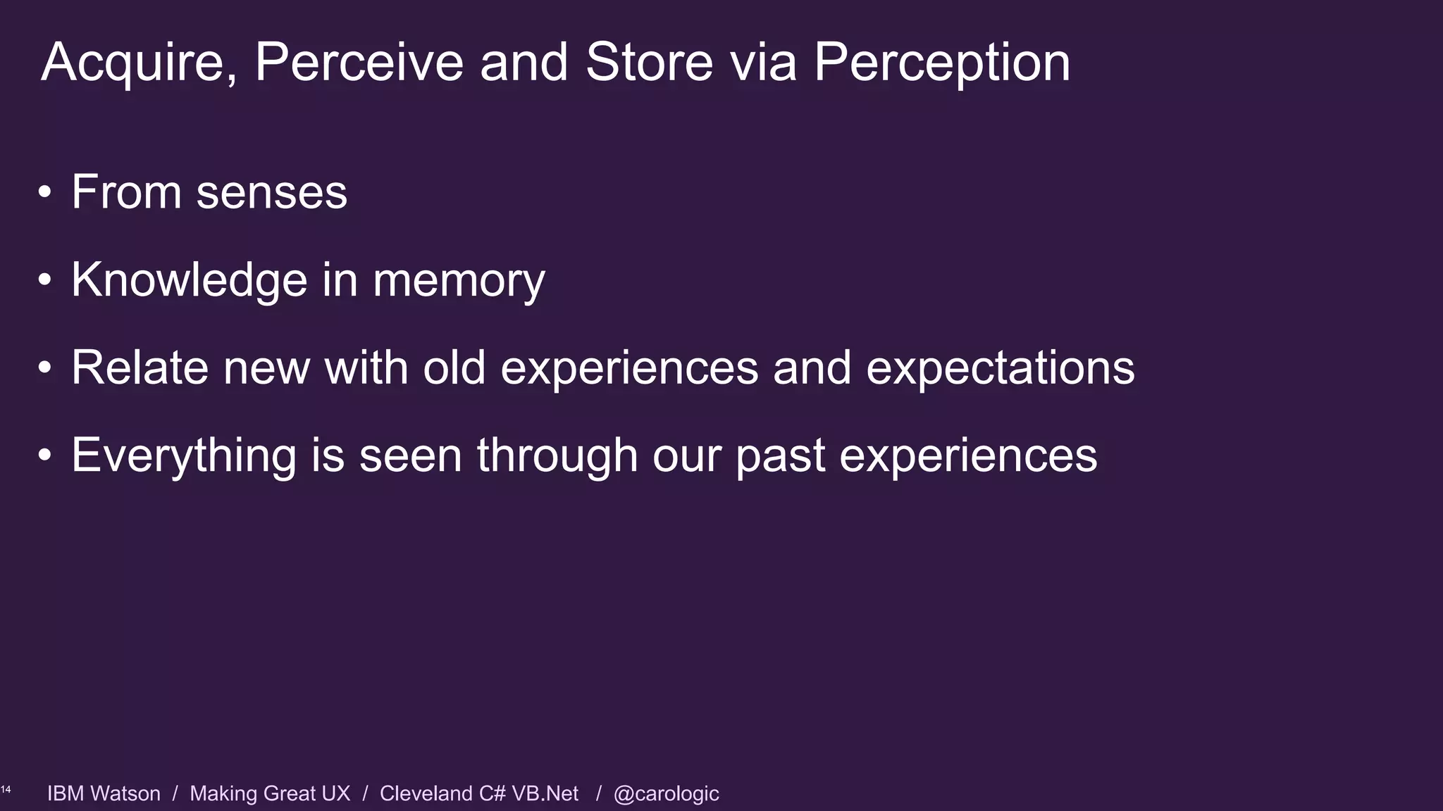 IBM Watson / Making Great UX / Cleveland C# VB.Net / @carologic
• From senses
• Knowledge in memory
• Relate new with old experiences and expectations
• Everything is seen through our past experiences
Acquire, Perceive and Store via Perception
14
 
