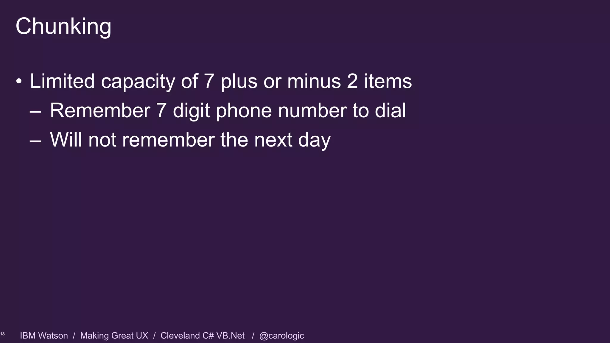 IBM Watson / Making Great UX / Cleveland C# VB.Net / @carologic
• Limited capacity of 7 plus or minus 2 items
– Remember 7 digit phone number to dial
– Will not remember the next day
Chunking
18
 