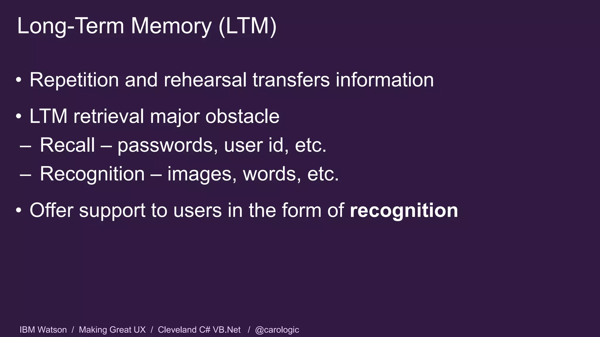 IBM Watson / Making Great UX / Cleveland C# VB.Net / @carologic
• Repetition and rehearsal transfers information
• LTM retrieval major obstacle
– Recall – passwords, user id, etc.
– Recognition – images, words, etc.
• Offer support to users in the form of recognition
Long-Term Memory (LTM)
 