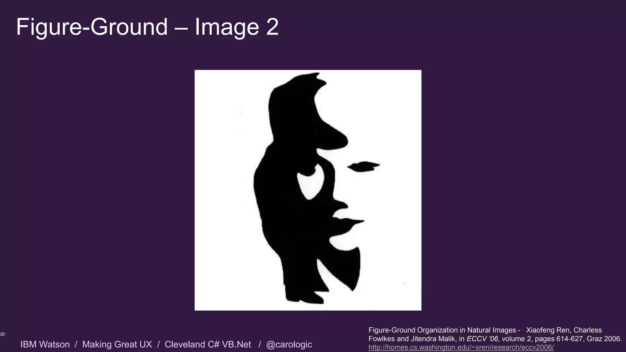 IBM Watson / Making Great UX / Cleveland C# VB.Net / @carologic
Figure-Ground – Image 2
30
Figure-Ground Organization in Natural Images - Xiaofeng Ren, Charless
Fowlkes and Jitendra Malik, in ECCV '06, volume 2, pages 614-627, Graz 2006.
http://homes.cs.washington.edu/~xren/research/eccv2006/
 