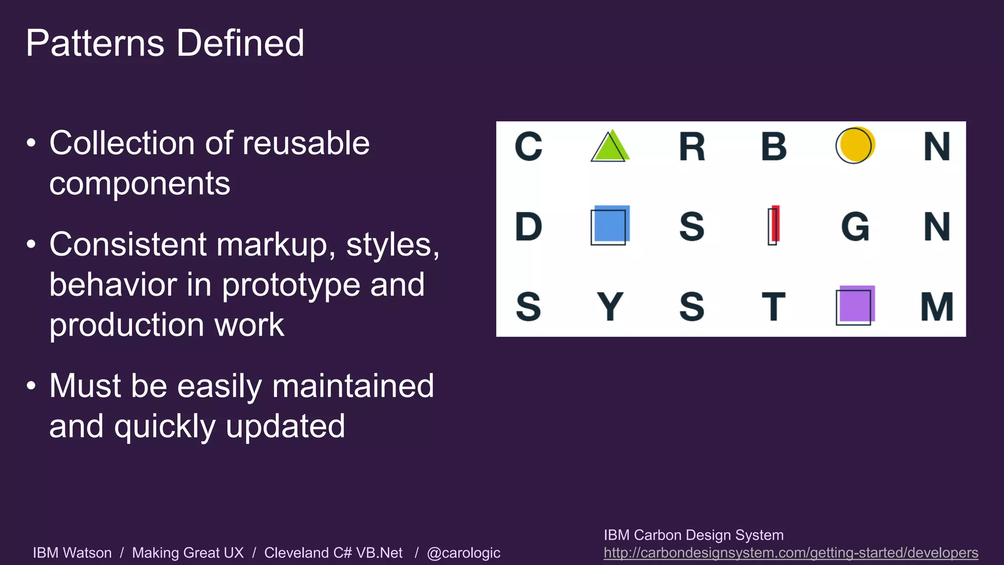 IBM Watson / Making Great UX / Cleveland C# VB.Net / @carologic
Patterns Defined
• Collection of reusable
components
• Consistent markup, styles,
behavior in prototype and
production work
• Must be easily maintained
and quickly updated
IBM Carbon Design System
http://carbondesignsystem.com/getting-started/developers
 