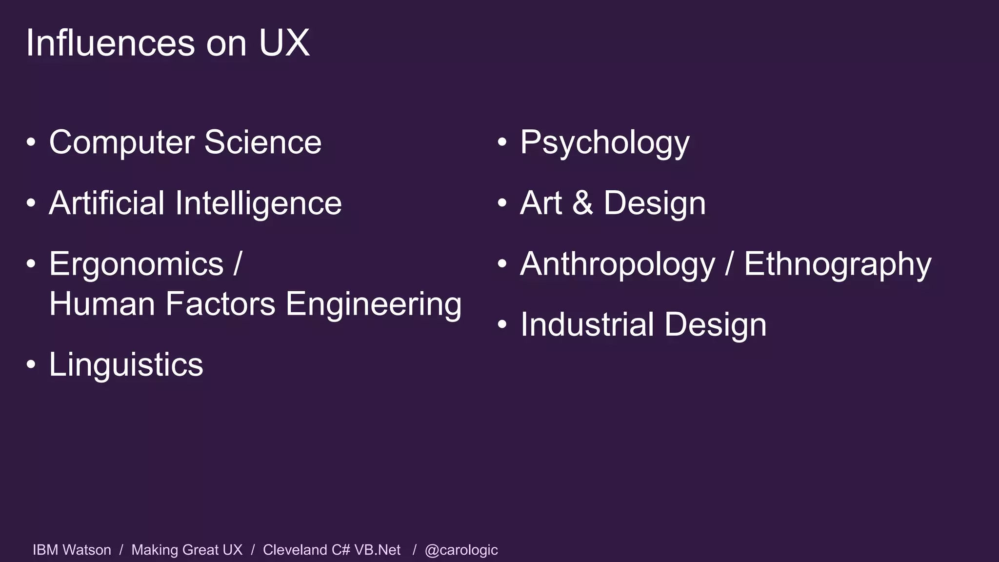 IBM Watson / Making Great UX / Cleveland C# VB.Net / @carologic
Influences on UX
• Computer Science
• Artificial Intelligence
• Ergonomics /
Human Factors Engineering
• Linguistics
• Psychology
• Art & Design
• Anthropology / Ethnography
• Industrial Design
 