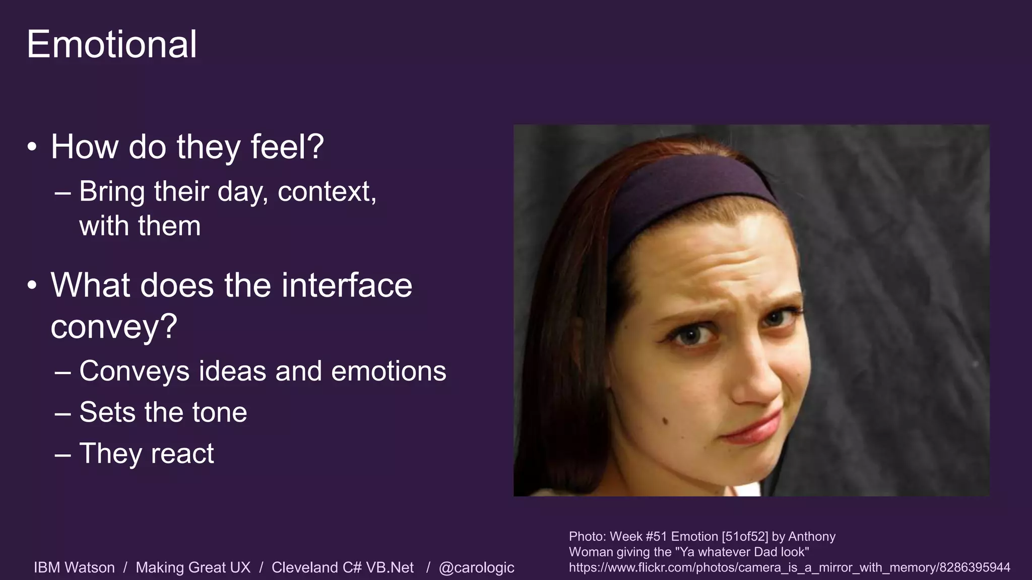 IBM Watson / Making Great UX / Cleveland C# VB.Net / @carologic
Emotional
• How do they feel?
– Bring their day, context,
with them
• What does the interface
convey?
– Conveys ideas and emotions
– Sets the tone
– They react
Photo: Week #51 Emotion [51of52] by Anthony
Woman giving the "Ya whatever Dad look"
https://www.flickr.com/photos/camera_is_a_mirror_with_memory/8286395944
 